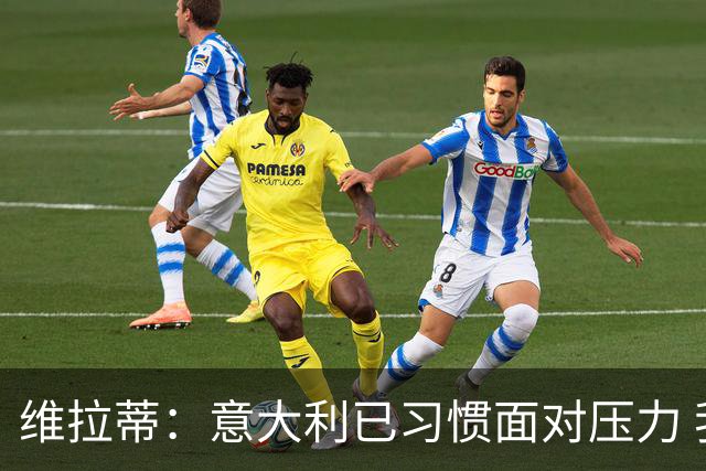 维拉蒂：意大利已习惯面对压力 我们该全力以赴