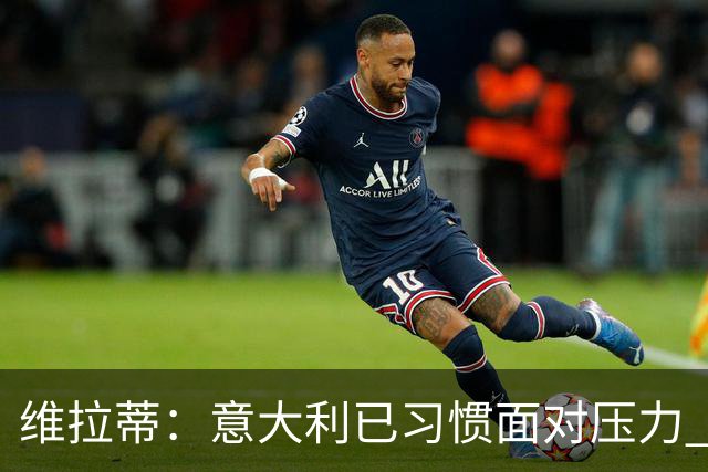 维拉蒂：意大利已习惯面对压力 我们该全力以赴